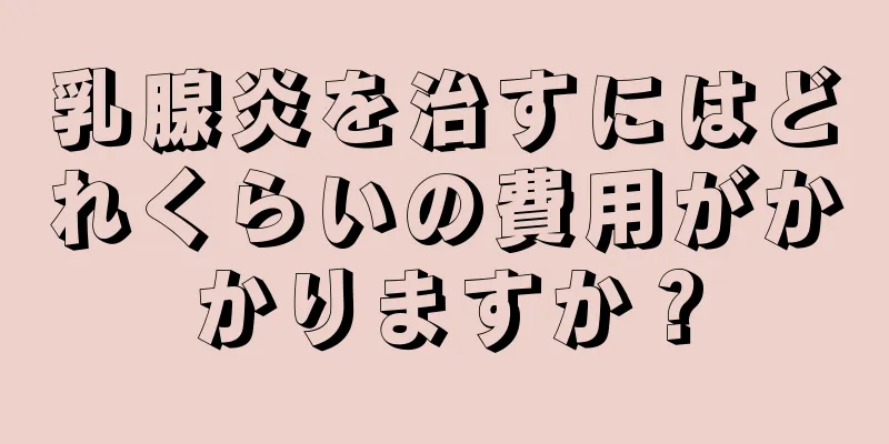 乳腺炎を治すにはどれくらいの費用がかかりますか？
