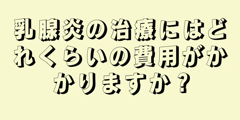 乳腺炎の治療にはどれくらいの費用がかかりますか？