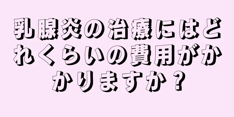 乳腺炎の治療にはどれくらいの費用がかかりますか？
