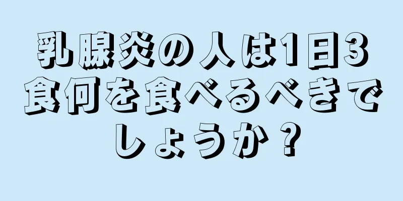 乳腺炎の人は1日3食何を食べるべきでしょうか？