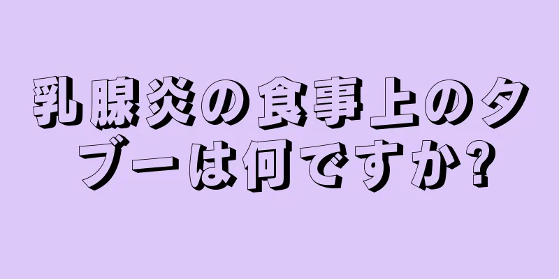 乳腺炎の食事上のタブーは何ですか?