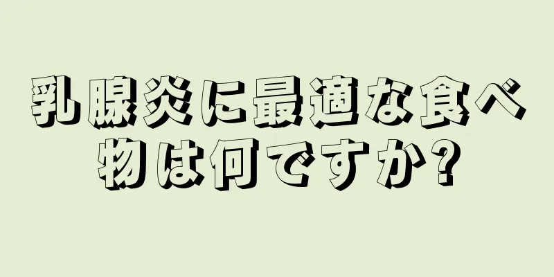 乳腺炎に最適な食べ物は何ですか?