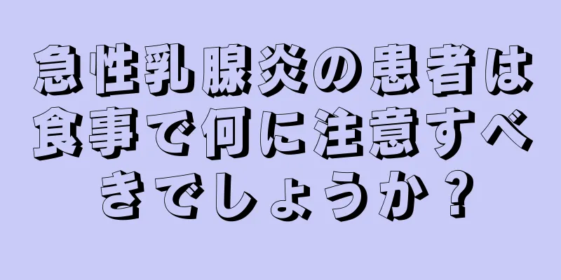 急性乳腺炎の患者は食事で何に注意すべきでしょうか？