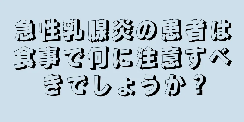 急性乳腺炎の患者は食事で何に注意すべきでしょうか？