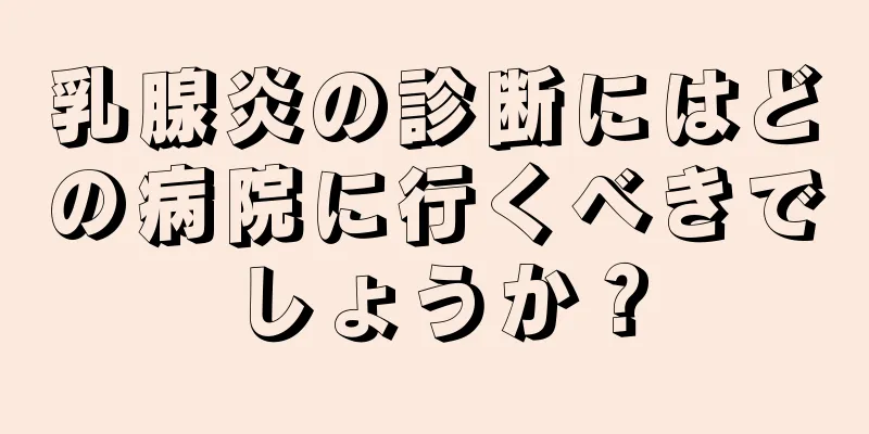 乳腺炎の診断にはどの病院に行くべきでしょうか？