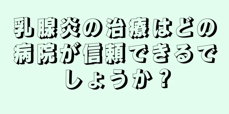 乳腺炎の治療はどの病院が信頼できるでしょうか？