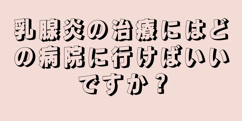 乳腺炎の治療にはどの病院に行けばいいですか？
