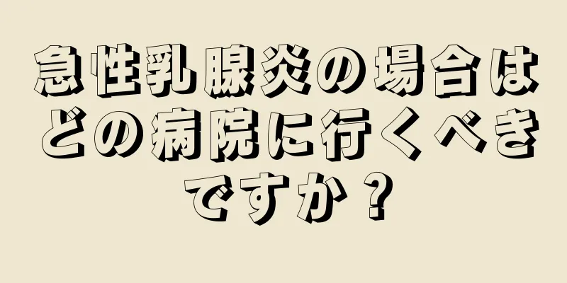 急性乳腺炎の場合はどの病院に行くべきですか？