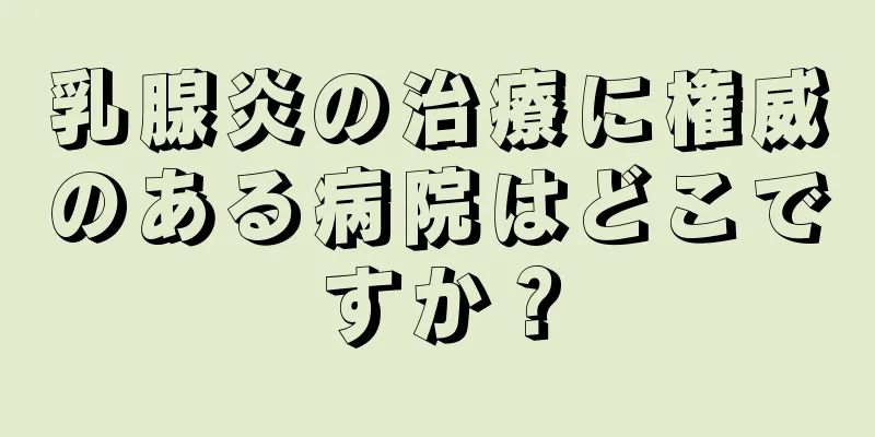 乳腺炎の治療に権威のある病院はどこですか？