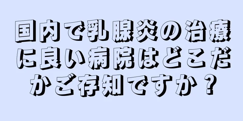 国内で乳腺炎の治療に良い病院はどこだかご存知ですか？