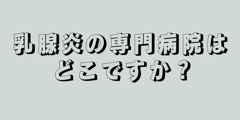 乳腺炎の専門病院はどこですか？