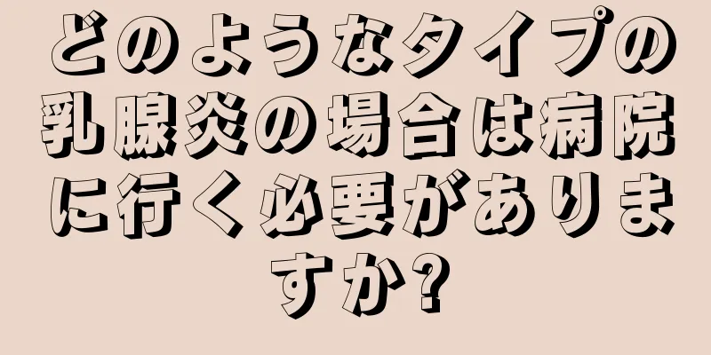 どのようなタイプの乳腺炎の場合は病院に行く必要がありますか?