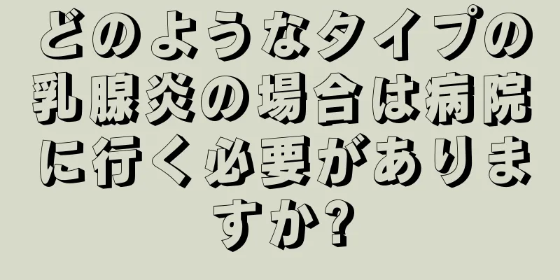 どのようなタイプの乳腺炎の場合は病院に行く必要がありますか?