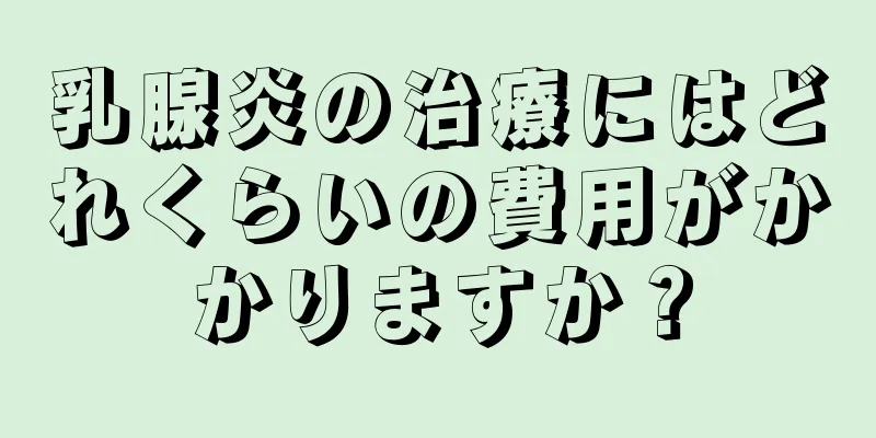 乳腺炎の治療にはどれくらいの費用がかかりますか？