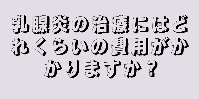 乳腺炎の治療にはどれくらいの費用がかかりますか？