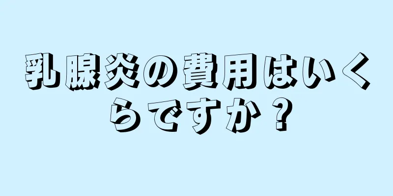 乳腺炎の費用はいくらですか？