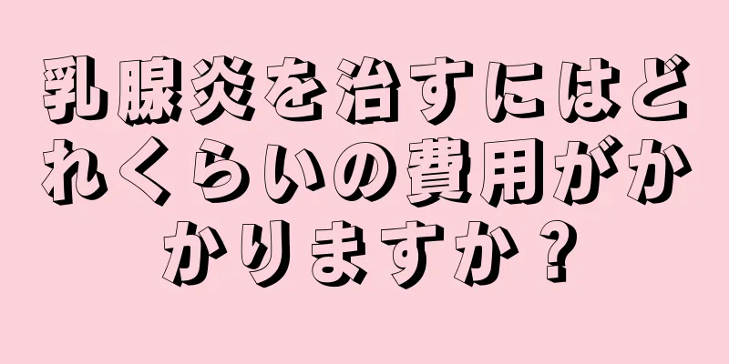 乳腺炎を治すにはどれくらいの費用がかかりますか？