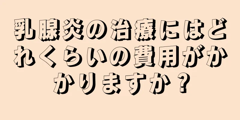 乳腺炎の治療にはどれくらいの費用がかかりますか？
