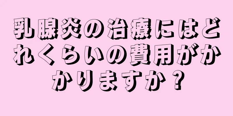 乳腺炎の治療にはどれくらいの費用がかかりますか？