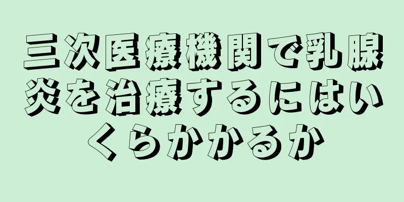 三次医療機関で乳腺炎を治療するにはいくらかかるか