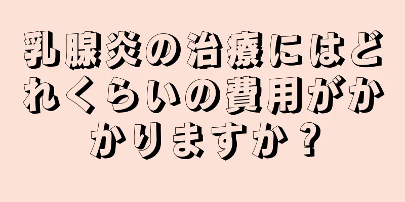 乳腺炎の治療にはどれくらいの費用がかかりますか？