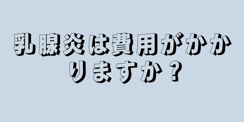 乳腺炎は費用がかかりますか？