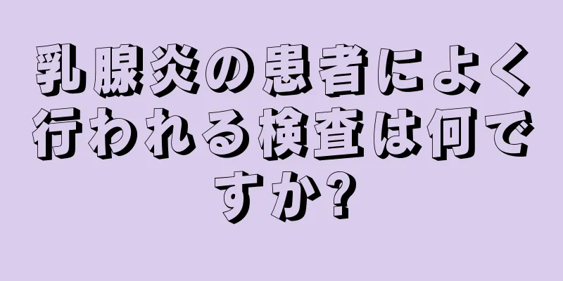 乳腺炎の患者によく行われる検査は何ですか?
