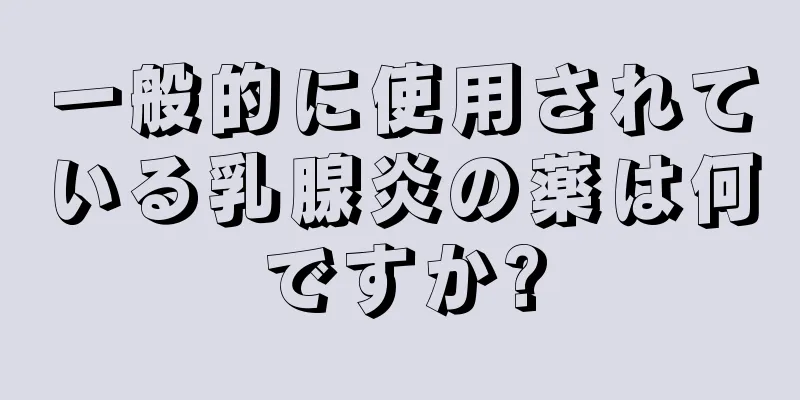 一般的に使用されている乳腺炎の薬は何ですか?