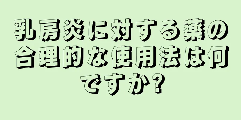 乳房炎に対する薬の合理的な使用法は何ですか?