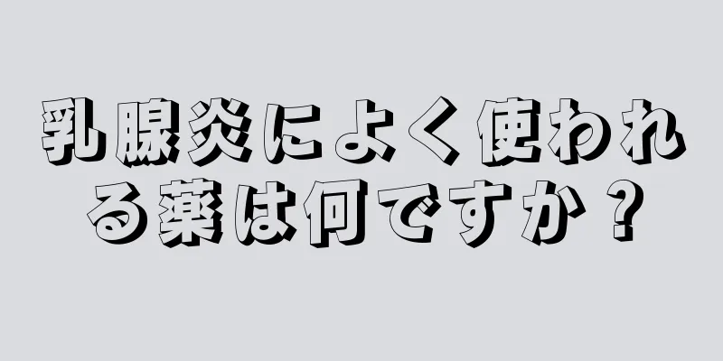 乳腺炎によく使われる薬は何ですか？