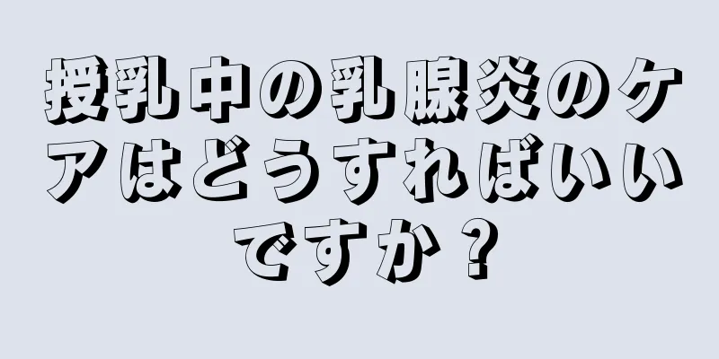 授乳中の乳腺炎のケアはどうすればいいですか？