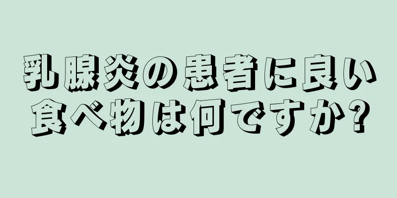 乳腺炎の患者に良い食べ物は何ですか?
