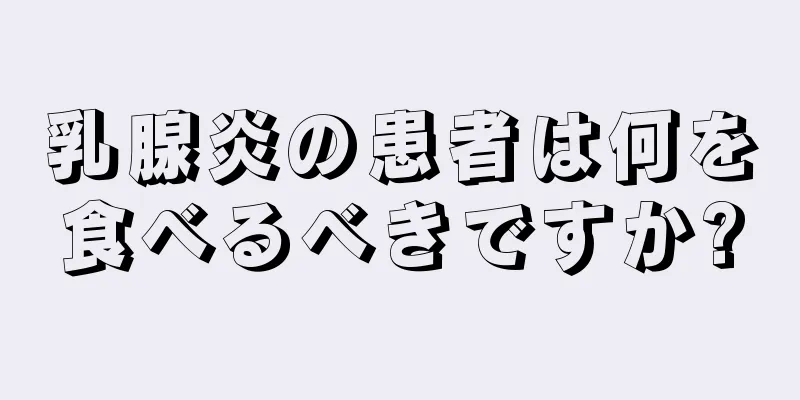 乳腺炎の患者は何を食べるべきですか?