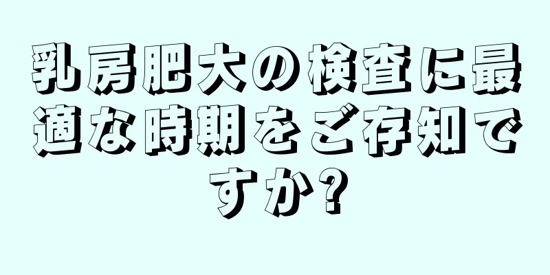 乳房肥大の検査に最適な時期をご存知ですか?