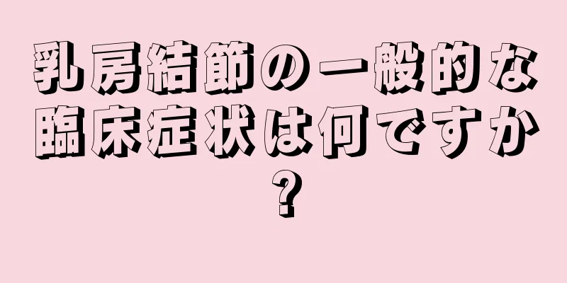 乳房結節の一般的な臨床症状は何ですか?