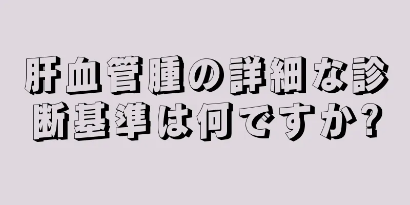肝血管腫の詳細な診断基準は何ですか?