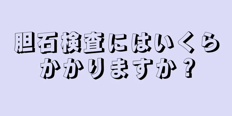 胆石検査にはいくらかかりますか？
