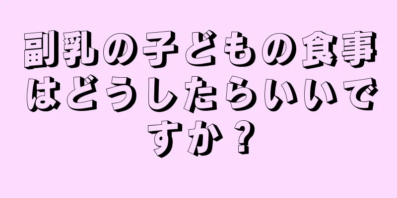 副乳の子どもの食事はどうしたらいいですか？