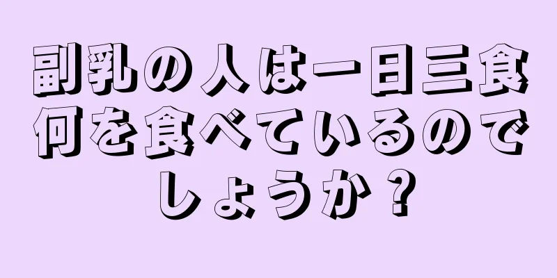 副乳の人は一日三食何を食べているのでしょうか？