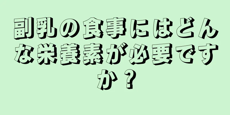 副乳の食事にはどんな栄養素が必要ですか？
