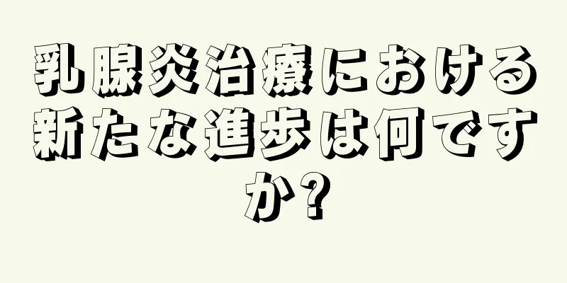 乳腺炎治療における新たな進歩は何ですか?