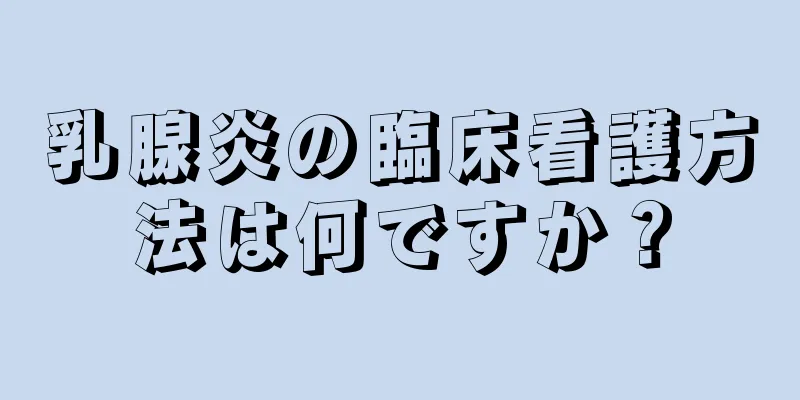 乳腺炎の臨床看護方法は何ですか？