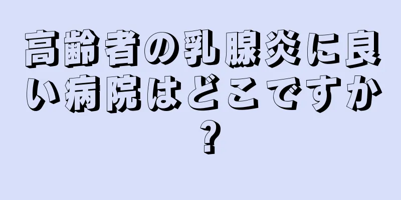 高齢者の乳腺炎に良い病院はどこですか？