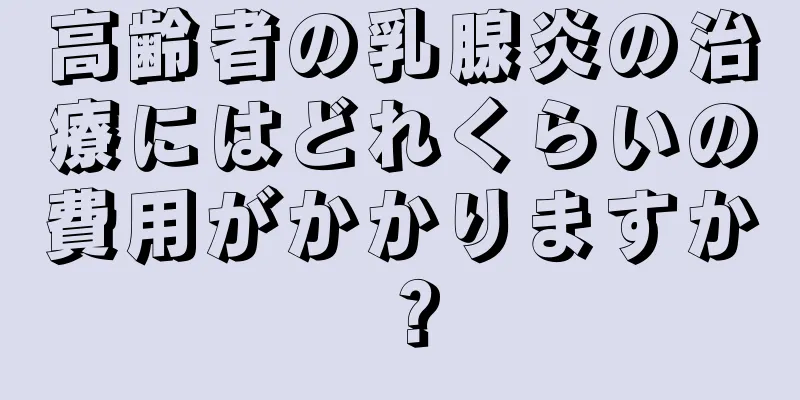 高齢者の乳腺炎の治療にはどれくらいの費用がかかりますか？