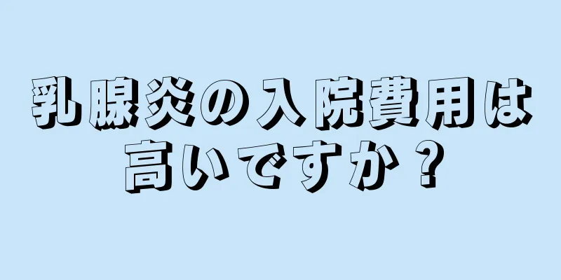 乳腺炎の入院費用は高いですか？