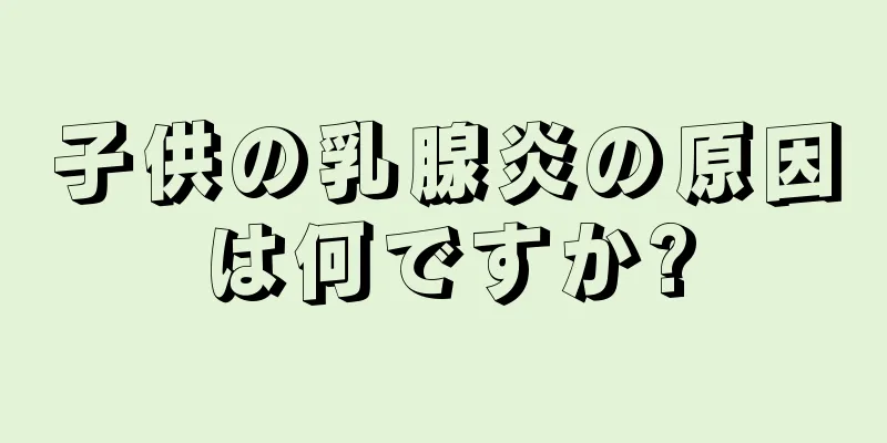 子供の乳腺炎の原因は何ですか?