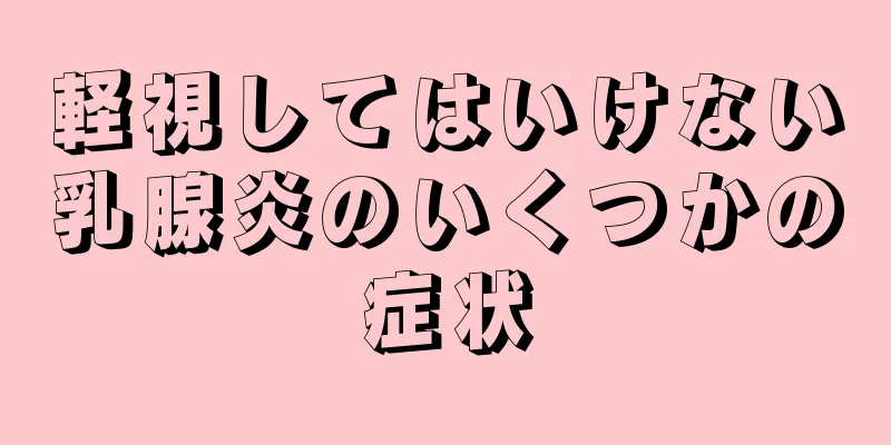 軽視してはいけない乳腺炎のいくつかの症状
