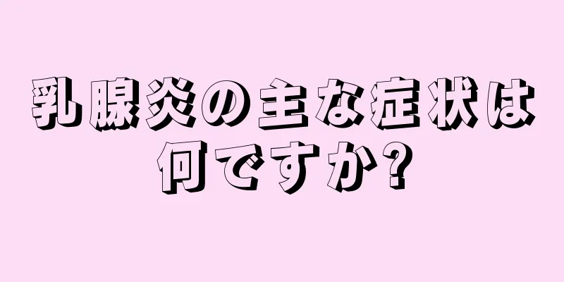 乳腺炎の主な症状は何ですか?