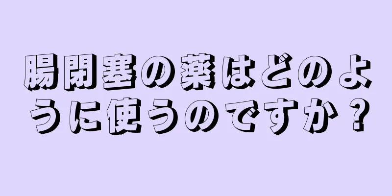 腸閉塞の薬はどのように使うのですか？