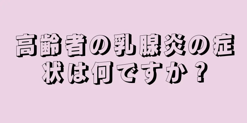 高齢者の乳腺炎の症状は何ですか？